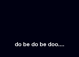 do be do be doo....