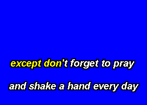except don't forget to pray

and shake a hand every day