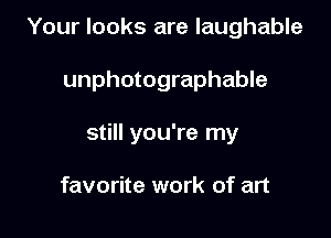 Your looks are laughable

unphotographable

still you're my

favorite work of art