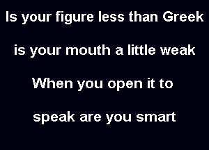 Is your figure less than Greek
is your mouth a little weak
When you open it to

speak are you smart