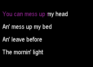 You can mess up my head

An' mess up my bed
An' leave before

The mornin' light