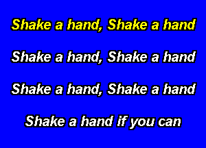 Shake a hand, Shake a hand
Shake a hand, Shake a hand
Shake a hand, Shake a hand

Shake a hand if you can