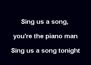 Sing us a song,

you're the piano man

Sing us a song tonight