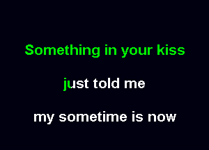 Something in your kiss

just told me

my sometime is now