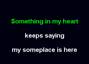 Something in my heart

keeps saying

my someplace is here