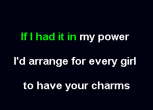 Ifl had it in my power

I'd arrange for every girl

to have your charms