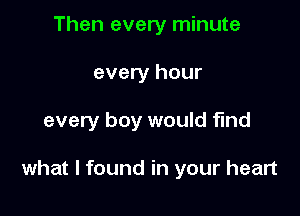 Then every minute
every hour

every boy would find

what I found in your heart