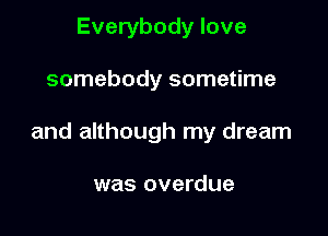 Everybody love

somebody sometime

and although my dream

was overdue