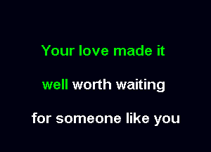 Your love made it

well worth waiting

for someone like you