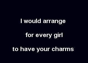 I would arrange

for every girl

to have your charms