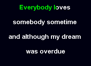 Everybody loves

somebody sometime

and although my dream

was overdue