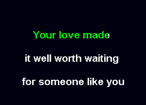 Your love made

it well worth waiting

for someone like you