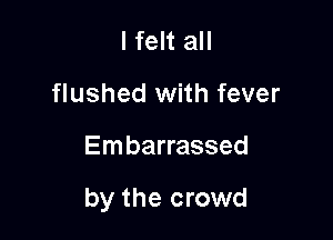 I felt all
flushed with fever

Embarrassed

by the crowd