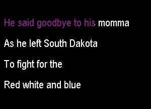 He said goodbye to his momma

As he left South Dakota
To fight for the
Red white and blue