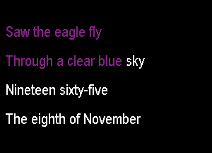 Saw the eagle fly

Through a clear blue sky

Nineteen sixty-flve

The eighth of November