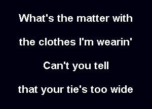 What's the matter with

the clothes I'm wearin'

Can't you tell

that your tie's too wide