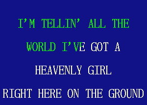 PM TELLIIW ALL THE
WORLD PVE GOT A
HEAVENLY GIRL
RIGHT HERE ON THE GROUND