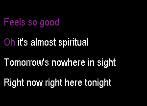 Feels so good

Oh it's almost spiritual

Tomorrow's nowhere in sight

Right now right here tonight