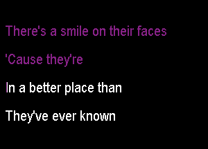 There's a smile on their faces

'Cause theYre

In a better place than

TheYve ever known