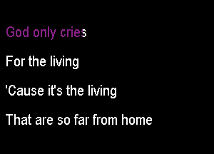 God only cries

For the living

'Cause ifs the living

That are so far from home