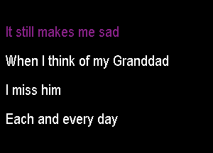 It still makes me sad
When I think of my Granddad

I miss him

Each and every day