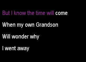 But I know the time will come

When my own Grandson

Will wonder why

I went away