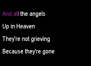 And all the angels

Up in Heaven

They're not grieving

Because theyre gone