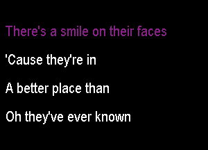 There's a smile on their faces
'Cause theYre in

A better place than

0h theYve ever known