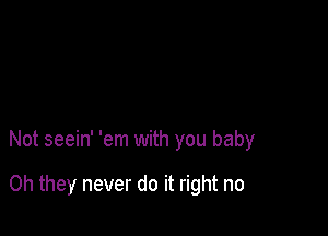 Not seein' 'em with you baby

Oh they never do it right no