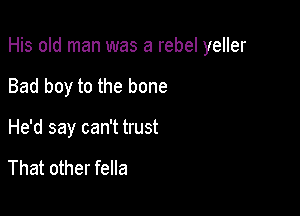 His old man was a rebel yeller

Bad boy to the bone

He'd say can't trust

That other fella