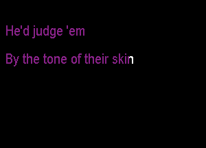 He'd judge 'em

By the tone of their skin