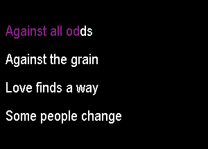 Against all odds
Against the grain

Love finds a way

Some people change