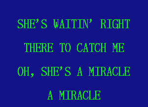 SHES WAITIW RIGHT
THERE T0 CATCH ME
0H, SHES A MIRACLE
A MIRACLE