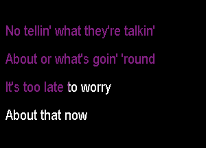 No tellin' what they're talkin'

About or whafs goin' 'round

It's too late to worry

About that now