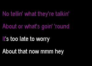 No tellin' what they're talkin'
About or whafs goin' 'round

It's too late to worry

About that now mmm hey