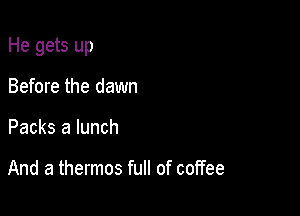 He gets up

Before the dawn
Packs a lunch

And a thermos full of coffee