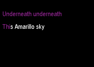 Underneath underneath

This Amarillo sky