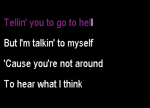 Tellin' you to go to hell

But I'm talkin' to myself
'Cause you're not around

To hear what I think