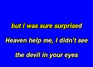 but I was sure surprised

Heaven help me, I didn't see

the devil in your eyes