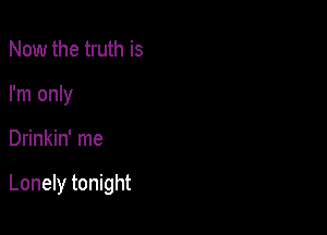 Now the truth is
I'm only

Drinkin' me

Lonely tonight