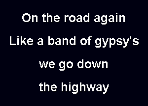 On the road again
Like a band of gypsy's

we go down

the highway