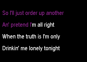 So I'll just order up another

An' pretend I'm all right

When the truth is I'm only

Drinkin' me lonely tonight