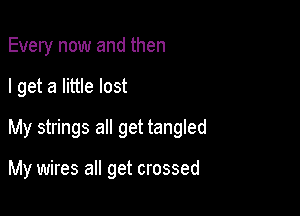 Every now and then
I get a little lost
My strings all get tangled

My wires all get crossed