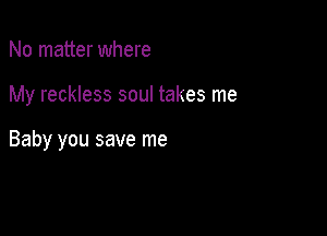 No matter where

My reckless soul takes me

Baby you save me