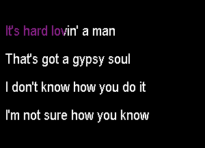 Ifs hard Iovin' a man
Thafs got a gypsy soul

I don't know how you do it

I'm not sure how you know