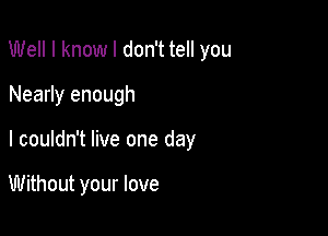 Well I know I don't tell you

Nearly enough
I couldn't live one day

Without your love