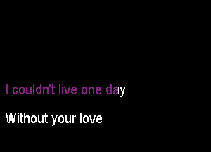 I couldn't live one day

Without your love