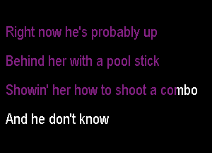 Right now he's probably up

Behind her with a pool stick

Showin' her how to shoot a combo

And he don't know