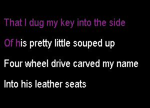 Thatl dug my key into the side
Of his pretty little souped up

Four wheel drive carved my name

Into his leather seats