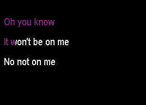 Oh you know

It won't be on me

No not on me